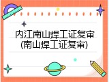内江南山焊工证复审(南山焊工证复审)