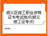 顺义区焊工职业资格证书考试地点(顺义焊工证考点)