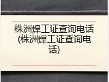 株洲焊工证查询电话(株洲焊工证查询电话)