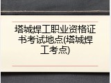 塔城焊工职业资格证书考试地点(塔城焊工考点)