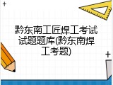 黔东南工匠焊工考试试题题库(黔东南焊工考题)