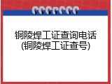 铜陵焊工证查询电话(铜陵焊工证查号)