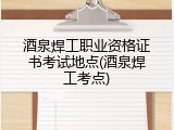 酒泉焊工职业资格证书考试地点(酒泉焊工考点)