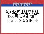 河北区焊工证拿到证多久可以查到(焊工证河北区查询时间)