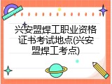 兴安盟焊工职业资格证书考试地点(兴安盟焊工考点)