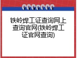 铁岭焊工证查询网上查询官网(铁岭焊工证官网查询)