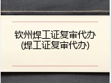 钦州焊工证复审代办(焊工证复审代办)