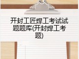 开封工匠焊工考试试题题库(开封焊工考题)