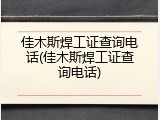 佳木斯焊工证查询电话(佳木斯焊工证查询电话)