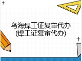 乌海焊工证复审代办(焊工证复审代办)