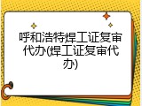 呼和浩特焊工证复审代办(焊工证复审代办)