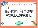 渝北区南山焊工证复审(焊工证复审渝北)