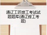 通辽工匠焊工考试试题题库(通辽焊工考题)
