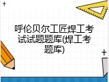 呼伦贝尔工匠焊工考试试题题库(焊工考题库)
