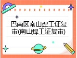 巴南区南山焊工证复审(南山焊工证复审)