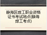 静海区焊工职业资格证书考试地点(静海焊工考点)
