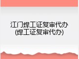 江门焊工证复审代办(焊工证复审代办)