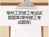 常州工匠焊工考试试题题库(常州焊工考试题库)