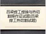 吕梁焊工焊接与热切割操作证试题(吕梁焊工热切割试题)