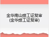 金华南山焊工证复审(金华焊工证复审)