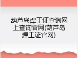 葫芦岛焊工证查询网上查询官网(葫芦岛焊工证官网)