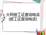 大同焊工证查询电话(焊工证查询电话)