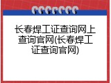 长春焊工证查询网上查询官网(长春焊工证查询官网)