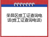 荣昌区焊工证查询电话(焊工证查询电话)