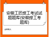 安徽工匠焊工考试试题题库(安徽焊工考题库)
