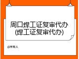 周口焊工证复审代办(焊工证复审代办)