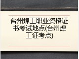 台州焊工职业资格证书考试地点(台州焊工证考点)