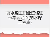 丽水焊工职业资格证书考试地点(丽水焊工考点)
