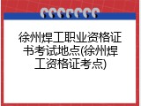 徐州焊工职业资格证书考试地点(徐州焊工资格证考点)
