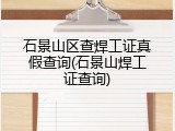 石景山区查焊工证真假查询(石景山焊工证查询)