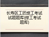 长寿区工匠焊工考试试题题库(焊工考试题库)