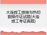 大连焊工焊接与热切割操作证试题(大连焊工考证真题)
