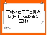 玉林查焊工证真假查询(焊工证真伪查询玉林)