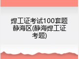 焊工证考试100套题静海区(静海焊工证考题)