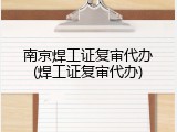 南京焊工证复审代办(焊工证复审代办)