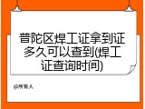 普陀区焊工证拿到证多久可以查到(焊工证查询时间)