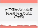 焊工证考试100套题阿克苏(阿克苏焊工证考题)