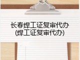 长春焊工证复审代办(焊工证复审代办)
