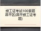 焊工证考试100套题昌平区(昌平焊工证考题)