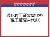 通化焊工证复审代办(焊工证复审代办)
