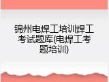 锦州电焊工培训焊工考试题库(电焊工考题培训)