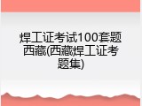 焊工证考试100套题西藏(西藏焊工证考题集)