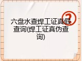六盘水查焊工证真假查询(焊工证真伪查询)