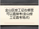 金山区焊工证在哪里可以直接考(金山焊工证直考地点)