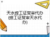 天水焊工证复审代办(焊工证复审天水代办)