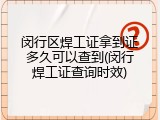 闵行区焊工证拿到证多久可以查到(闵行焊工证查询时效)